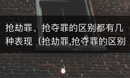 抢劫罪、抢夺罪的区别都有几种表现（抢劫罪,抢夺罪的区别都有几种表现形态）