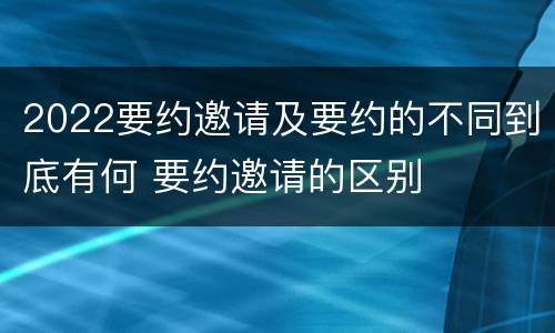 2022要约邀请及要约的不同到底有何 要约邀请的区别