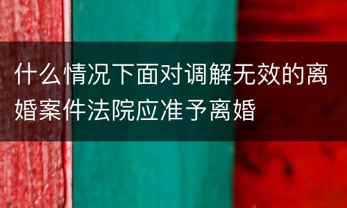 什么情况下面对调解无效的离婚案件法院应准予离婚