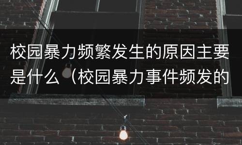 校园暴力频繁发生的原因主要是什么（校园暴力事件频发的原因有哪些）
