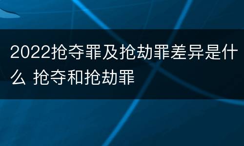 2022抢夺罪及抢劫罪差异是什么 抢夺和抢劫罪