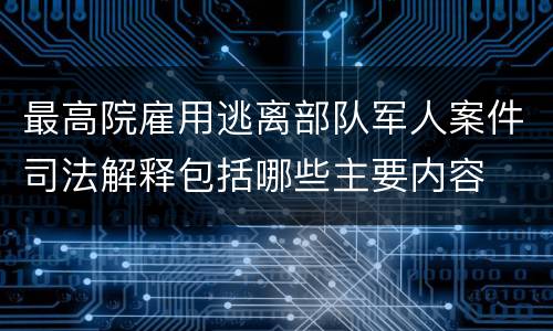 最高院雇用逃离部队军人案件司法解释包括哪些主要内容