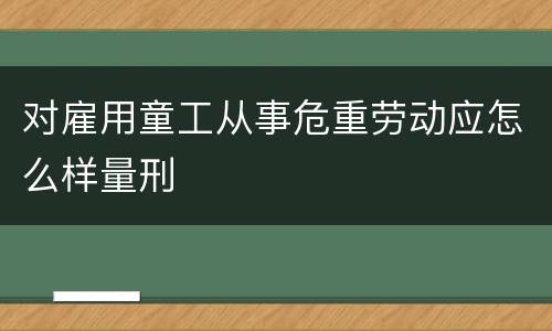 对雇用童工从事危重劳动应怎么样量刑