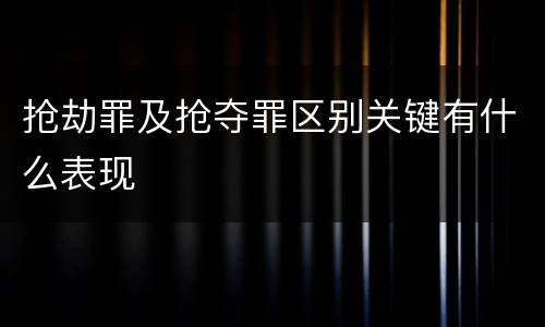 抢劫罪及抢夺罪区别关键有什么表现