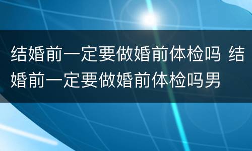 结婚前一定要做婚前体检吗 结婚前一定要做婚前体检吗男