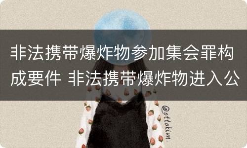 非法携带爆炸物参加集会罪构成要件 非法携带爆炸物进入公共场所的刑罚