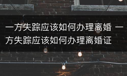 一方失踪应该如何办理离婚 一方失踪应该如何办理离婚证