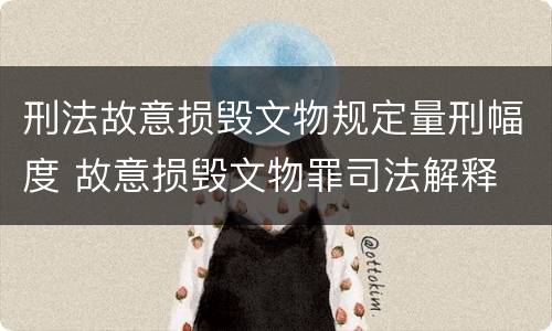 刑法故意损毁文物规定量刑幅度 故意损毁文物罪司法解释