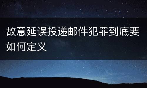 故意延误投递邮件犯罪到底要如何定义