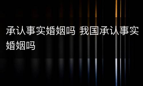 承认事实婚姻吗 我国承认事实婚姻吗