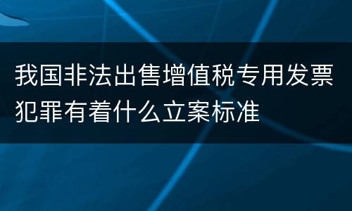 我国非法出售增值税专用发票犯罪有着什么立案标准