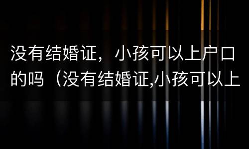 没有结婚证，小孩可以上户口的吗（没有结婚证,小孩可以上户口的吗现在）