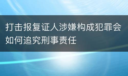 打击报复证人涉嫌构成犯罪会如何追究刑事责任