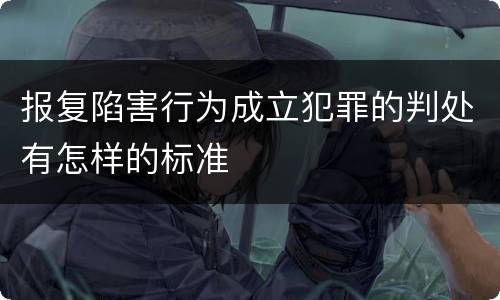 报复陷害行为成立犯罪的判处有怎样的标准