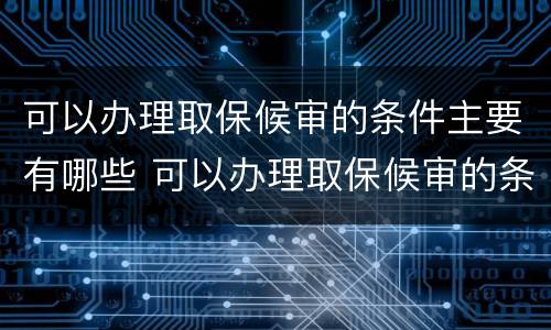 可以办理取保候审的条件主要有哪些 可以办理取保候审的条件主要有哪些内容