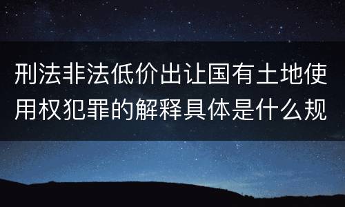 刑法非法低价出让国有土地使用权犯罪的解释具体是什么规定