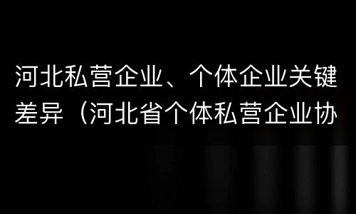 河北私营企业、个体企业关键差异（河北省个体私营企业协会）