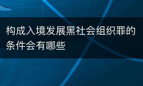 构成入境发展黑社会组织罪的条件会有哪些