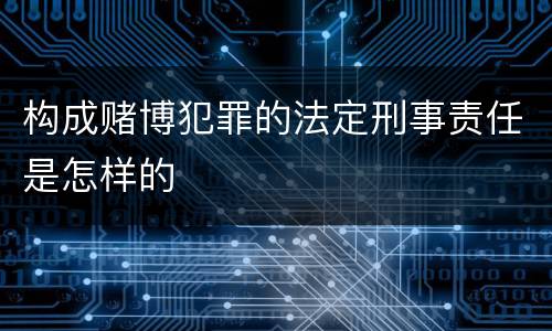 构成赌博犯罪的法定刑事责任是怎样的