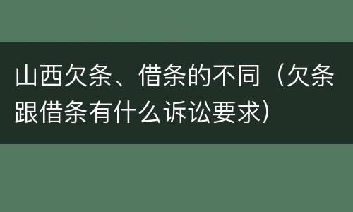 山西欠条、借条的不同（欠条跟借条有什么诉讼要求）