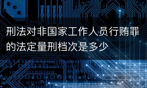 刑法对非国家工作人员行贿罪的法定量刑档次是多少