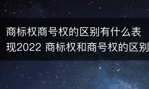 商标权商号权的区别有什么表现2022 商标权和商号权的区别