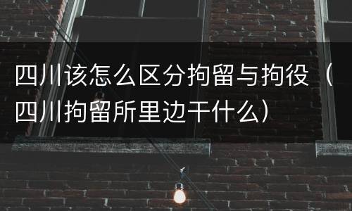 四川该怎么区分拘留与拘役（四川拘留所里边干什么）