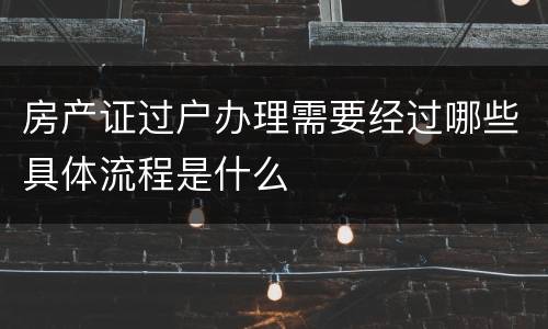 房产证过户办理需要经过哪些具体流程是什么