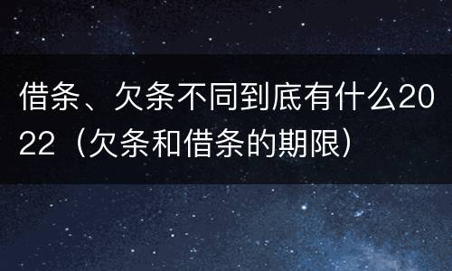 借条、欠条不同到底有什么2022（欠条和借条的期限）