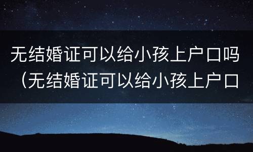 无结婚证可以给小孩上户口吗（无结婚证可以给小孩上户口吗）
