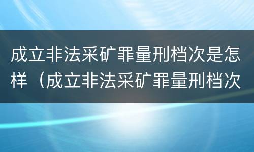 成立非法采矿罪量刑档次是怎样（成立非法采矿罪量刑档次是怎样的）