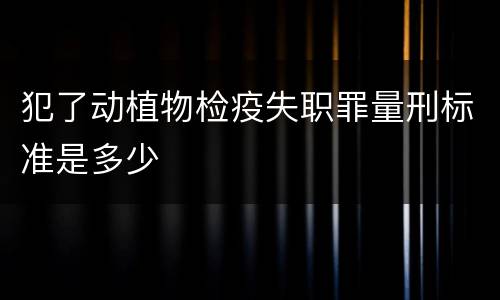 犯了动植物检疫失职罪量刑标准是多少