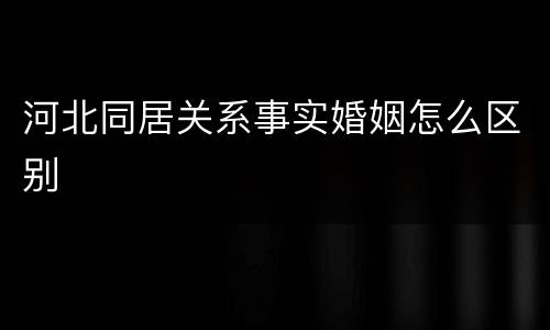 河北同居关系事实婚姻怎么区别