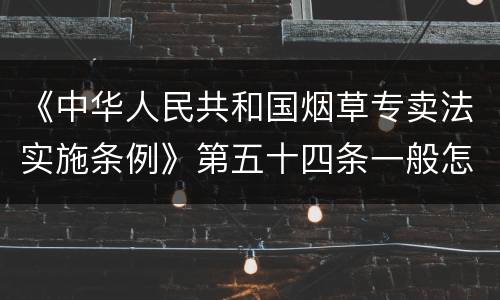 《中华人民共和国烟草专卖法实施条例》第五十四条一般怎么规定