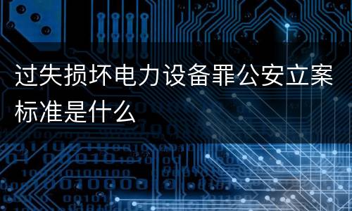 过失损坏电力设备罪公安立案标准是什么