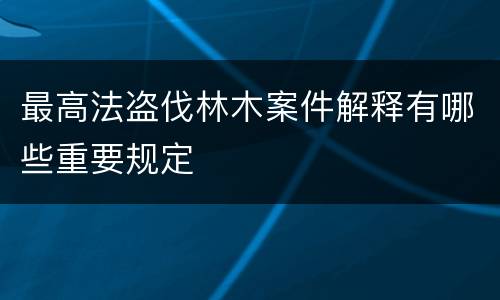 最高法盗伐林木案件解释有哪些重要规定