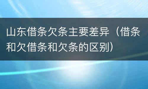 山东借条欠条主要差异（借条和欠借条和欠条的区别）