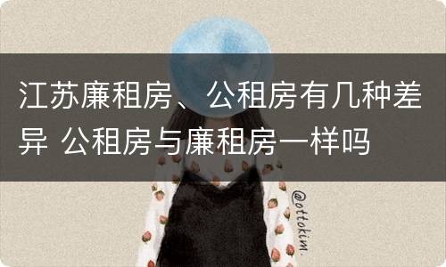 江苏廉租房、公租房有几种差异 公租房与廉租房一样吗