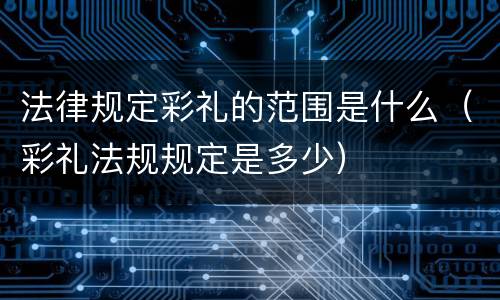 法律规定彩礼的范围是什么（彩礼法规规定是多少）