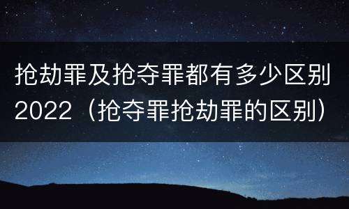 抢劫罪及抢夺罪都有多少区别2022（抢夺罪抢劫罪的区别）