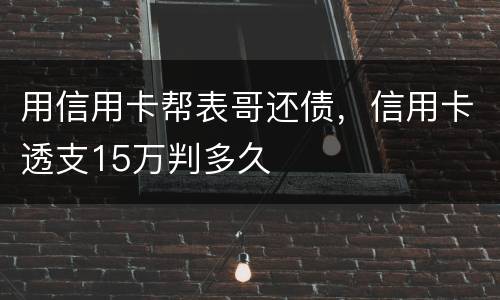 用信用卡帮表哥还债，信用卡透支15万判多久
