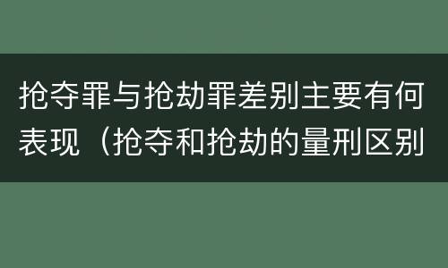 抢夺罪与抢劫罪差别主要有何表现（抢夺和抢劫的量刑区别）