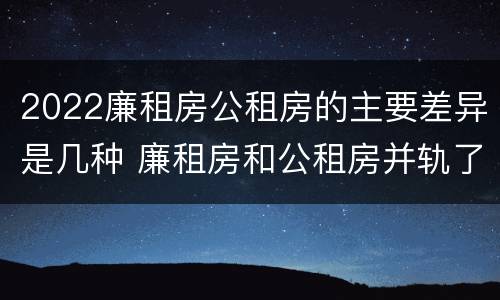 2022廉租房公租房的主要差异是几种 廉租房和公租房并轨了吗