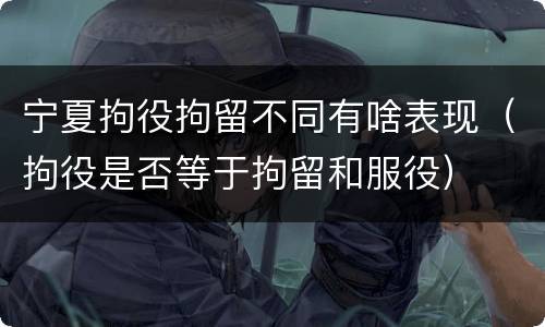 宁夏拘役拘留不同有啥表现（拘役是否等于拘留和服役）