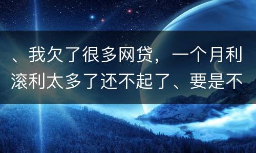 、我欠了很多网贷，一个月利滚利太多了还不起了、要是不还会有什么后果