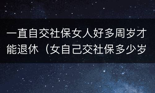 一直自交社保女人好多周岁才能退休（女自己交社保多少岁退休）