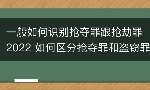 一般如何识别抢夺罪跟抢劫罪2022 如何区分抢夺罪和盗窃罪