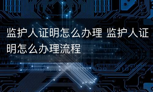 监护人证明怎么办理 监护人证明怎么办理流程