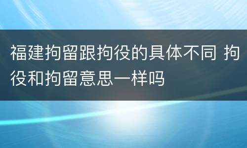 福建拘留跟拘役的具体不同 拘役和拘留意思一样吗