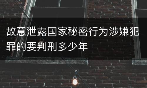 故意泄露国家秘密行为涉嫌犯罪的要判刑多少年